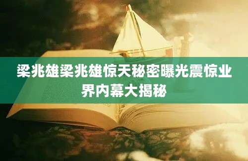 梁兆雄梁兆雄惊天秘密曝光震惊业界内幕大揭秘