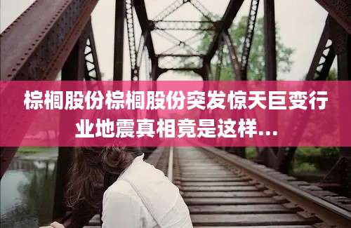 棕榈股份棕榈股份突发惊天巨变行业地震真相竟是这样...