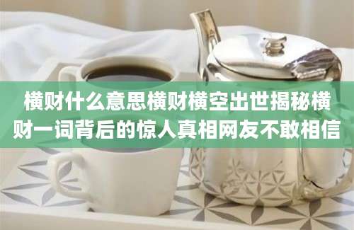横财什么意思横财横空出世揭秘横财一词背后的惊人真相网友不敢相信