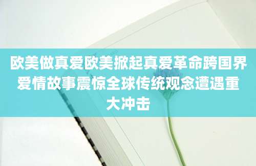 欧美做真爱欧美掀起真爱革命跨国界爱情故事震惊全球传统观念遭遇重大冲击