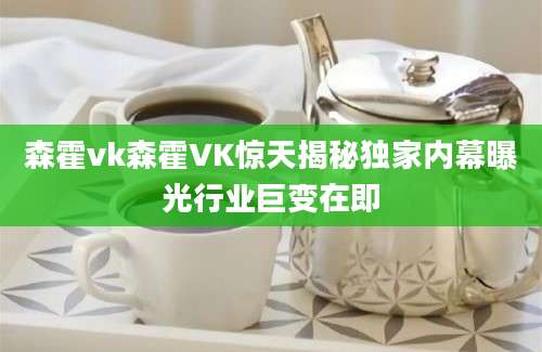 森霍vk森霍VK惊天揭秘独家内幕曝光行业巨变在即
