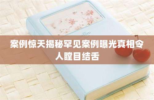 案例惊天揭秘罕见案例曝光真相令人瞠目结舌