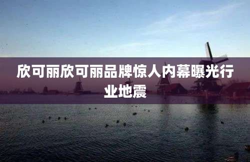 欣可丽欣可丽品牌惊人内幕曝光行业地震