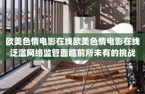 欧美色情电影在线欧美色情电影在线泛滥网络监管面临前所未有的挑战