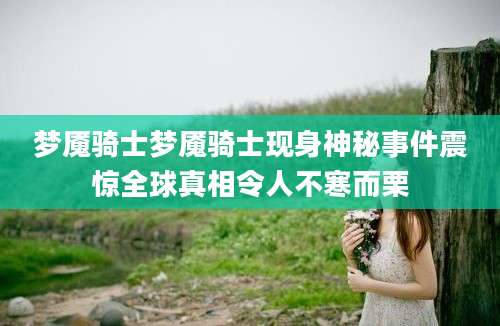 梦魇骑士梦魇骑士现身神秘事件震惊全球真相令人不寒而栗