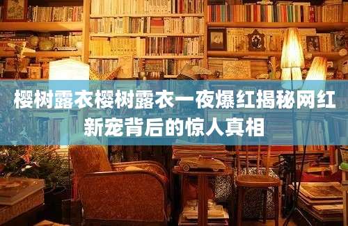樱树露衣樱树露衣一夜爆红揭秘网红新宠背后的惊人真相