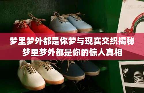梦里梦外都是你梦与现实交织揭秘梦里梦外都是你的惊人真相
