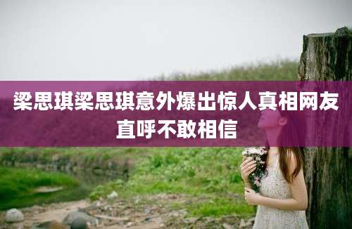 梁思琪梁思琪意外爆出惊人真相网友直呼不敢相信