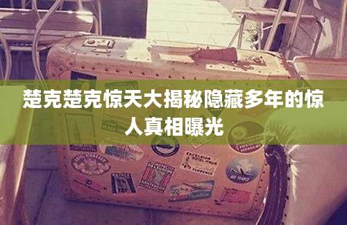 楚克楚克惊天大揭秘隐藏多年的惊人真相曝光