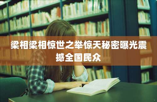 梁相梁相惊世之举惊天秘密曝光震撼全国民众