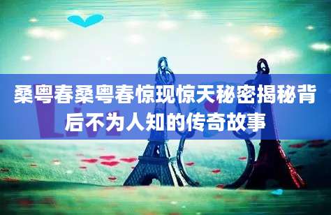 桑粤春桑粤春惊现惊天秘密揭秘背后不为人知的传奇故事