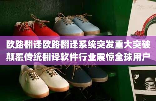 欧路翻译欧路翻译系统突发重大突破颠覆传统翻译软件行业震惊全球用户