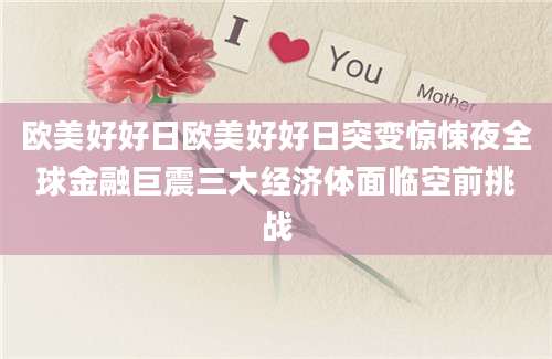 欧美好好日欧美好好日突变惊悚夜全球金融巨震三大经济体面临空前挑战