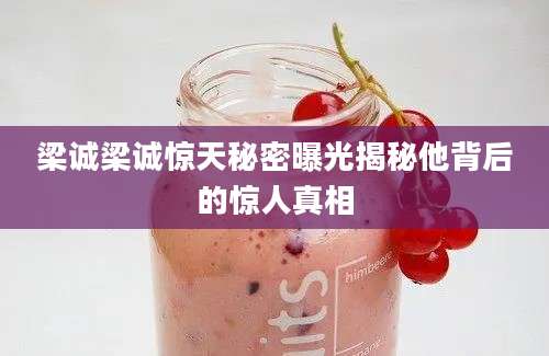 梁诚梁诚惊天秘密曝光揭秘他背后的惊人真相