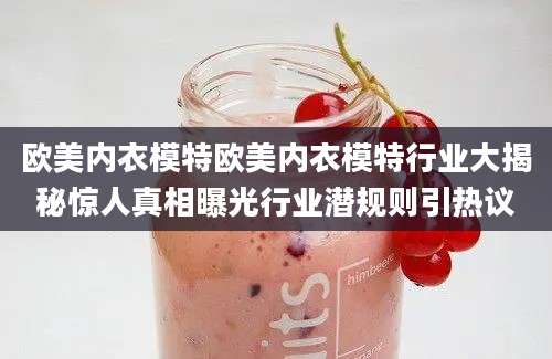 欧美内衣模特欧美内衣模特行业大揭秘惊人真相曝光行业潜规则引热议
