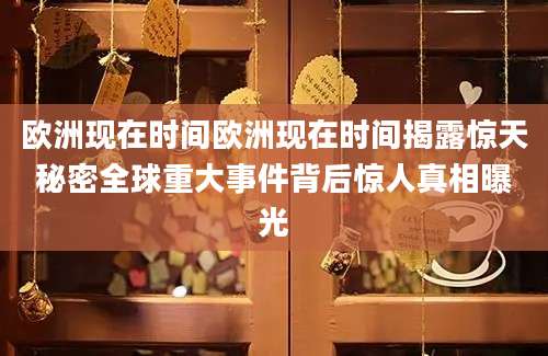 欧洲现在时间欧洲现在时间揭露惊天秘密全球重大事件背后惊人真相曝光