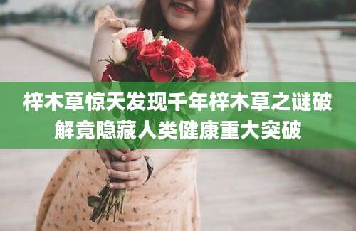 梓木草惊天发现千年梓木草之谜破解竟隐藏人类健康重大突破