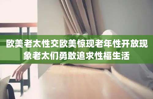 欧美老太性交欧美惊现老年性开放现象老太们勇敢追求性福生活