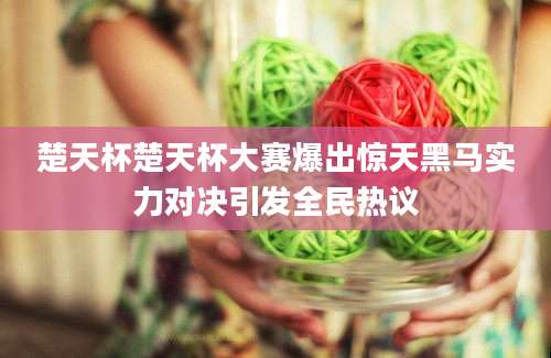 楚天杯楚天杯大赛爆出惊天黑马实力对决引发全民热议