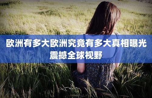 欧洲有多大欧洲究竟有多大真相曝光震撼全球视野