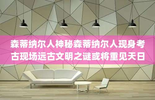 森蒂纳尔人神秘森蒂纳尔人现身考古现场远古文明之谜或将重见天日