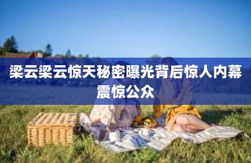 梁云梁云惊天秘密曝光背后惊人内幕震惊公众