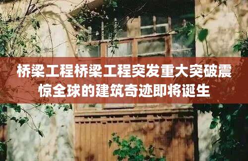 桥梁工程桥梁工程突发重大突破震惊全球的建筑奇迹即将诞生