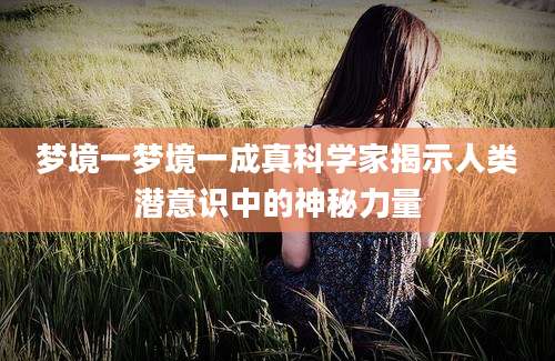 梦境一梦境一成真科学家揭示人类潜意识中的神秘力量