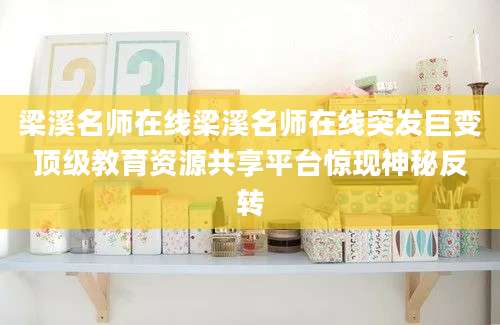 梁溪名师在线梁溪名师在线突发巨变顶级教育资源共享平台惊现神秘反转