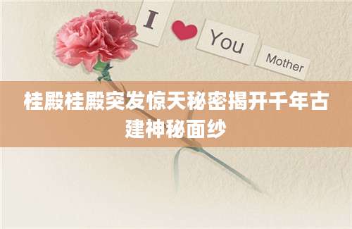 桂殿桂殿突发惊天秘密揭开千年古建神秘面纱