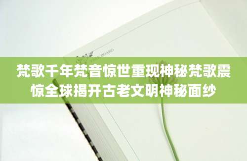 梵歌千年梵音惊世重现神秘梵歌震惊全球揭开古老文明神秘面纱