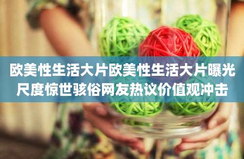 欧美性生活大片欧美性生活大片曝光尺度惊世骇俗网友热议价值观冲击