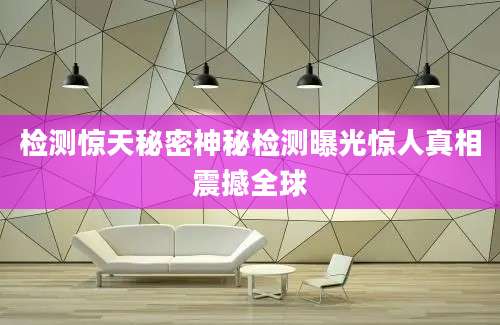 检测惊天秘密神秘检测曝光惊人真相震撼全球