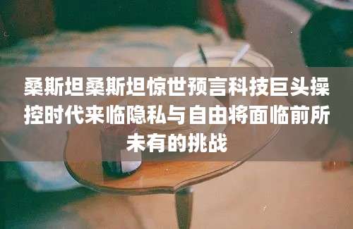 桑斯坦桑斯坦惊世预言科技巨头操控时代来临隐私与自由将面临前所未有的挑战