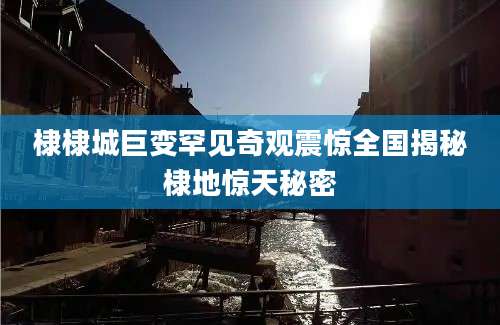 棣棣城巨变罕见奇观震惊全国揭秘棣地惊天秘密