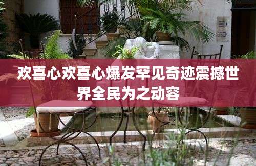 欢喜心欢喜心爆发罕见奇迹震撼世界全民为之动容