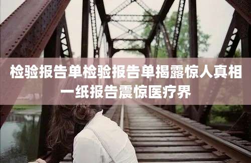 检验报告单检验报告单揭露惊人真相一纸报告震惊医疗界