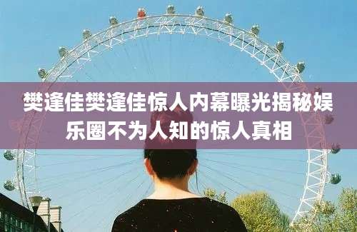 樊逢佳樊逢佳惊人内幕曝光揭秘娱乐圈不为人知的惊人真相