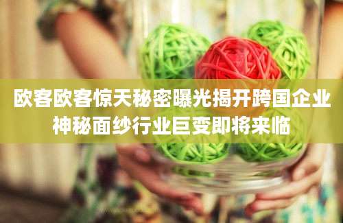 欧客欧客惊天秘密曝光揭开跨国企业神秘面纱行业巨变即将来临