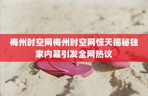 梅州时空网梅州时空网惊天揭秘独家内幕引发全网热议