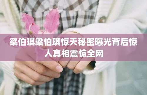 梁伯琪梁伯琪惊天秘密曝光背后惊人真相震惊全网