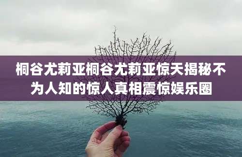 桐谷尤莉亚桐谷尤莉亚惊天揭秘不为人知的惊人真相震惊娱乐圈
