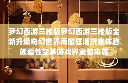 梦幻西游三维版梦幻西游三维版全新升级奇幻世界再掀狂潮玩家体验颠覆性变革游戏界震惊来袭