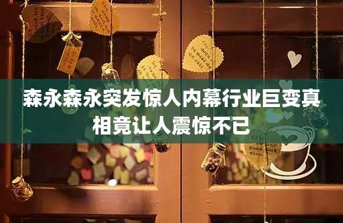 森永森永突发惊人内幕行业巨变真相竟让人震惊不已