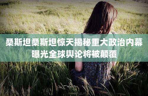 桑斯坦桑斯坦惊天揭秘重大政治内幕曝光全球舆论将被颠覆
