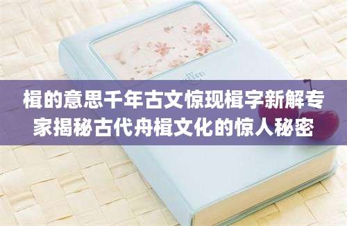 楫的意思千年古文惊现楫字新解专家揭秘古代舟楫文化的惊人秘密