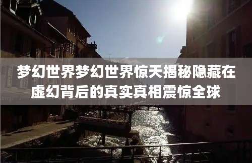 梦幻世界梦幻世界惊天揭秘隐藏在虚幻背后的真实真相震惊全球