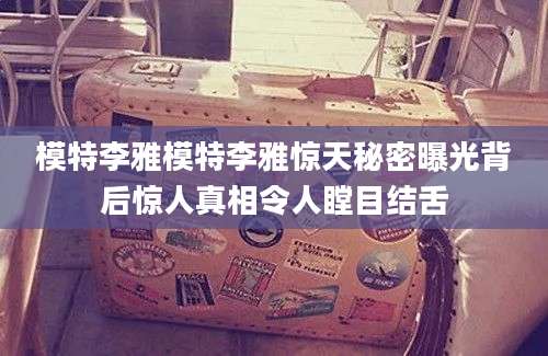 模特李雅模特李雅惊天秘密曝光背后惊人真相令人瞠目结舌