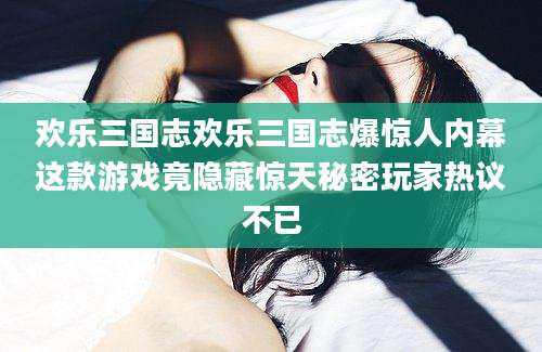 欢乐三国志欢乐三国志爆惊人内幕这款游戏竟隐藏惊天秘密玩家热议不已