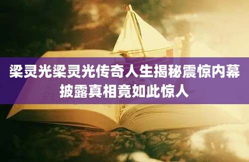 梁灵光梁灵光传奇人生揭秘震惊内幕披露真相竟如此惊人